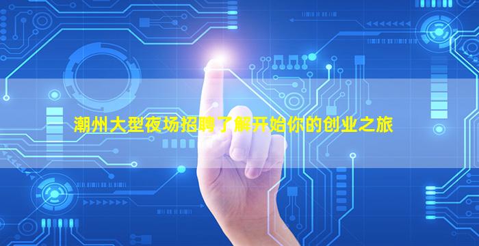 潮州大型夜场招聘了解开始你的创业之旅